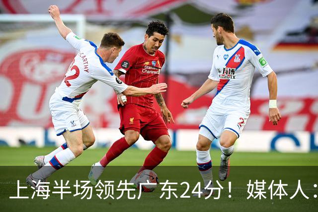 上海半场领先广东24分！媒体人：联盟新的冠军痛击曾经的王朝球队