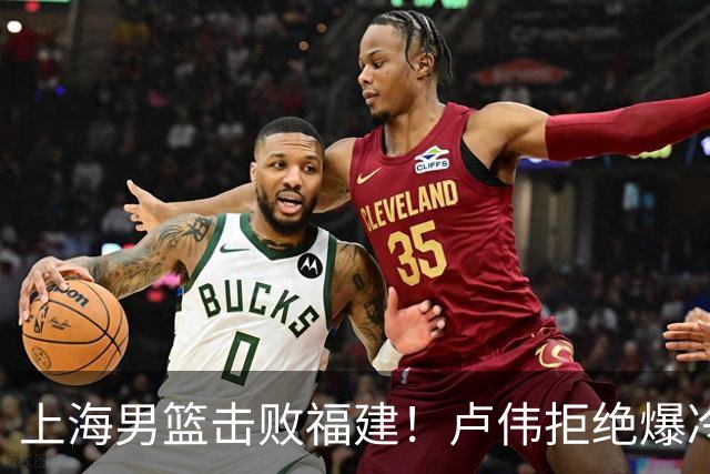 上海男篮击败福建！卢伟拒绝爆冷，麦基被弃用，拉塞尔16分