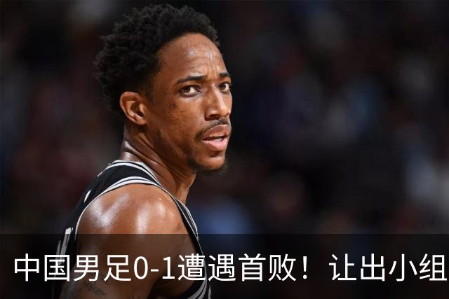 中国男足0-1遭遇首败！让出小组榜首+无缘提前出线，最新形势有变