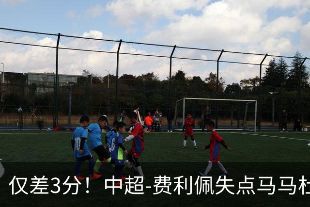 仅差3分！中超-费利佩失点马马杜破门 蓉城0-1英博