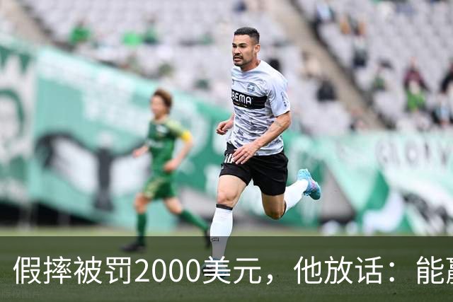 假摔被罚2000美元，他放话：能赢球我还摔