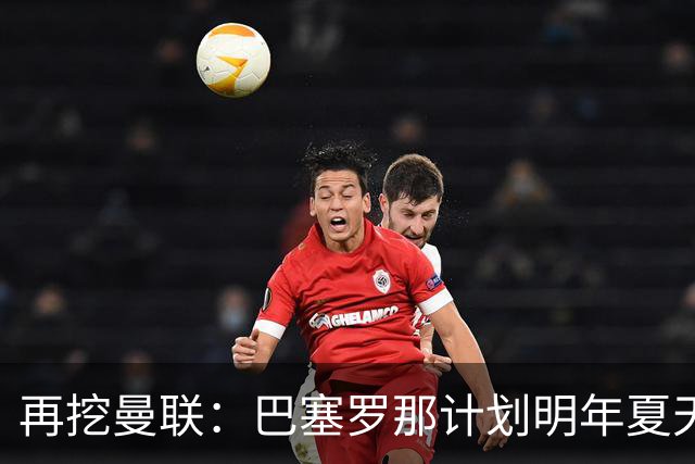 再挖曼联：巴塞罗那计划明年夏天免签利马