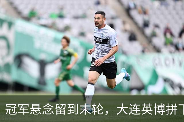 冠军悬念留到末轮，大连英博拼下天王山之战，马马杜制胜球，朝着“奇迹”迈进