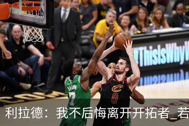 利拉德：我不后悔离开开拓者 若我没走就不可能组建起现在的阵容