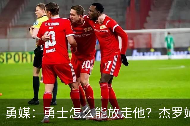 勇媒：勇士怎么能放走他？杰罗姆场均34.7分领跑联盟