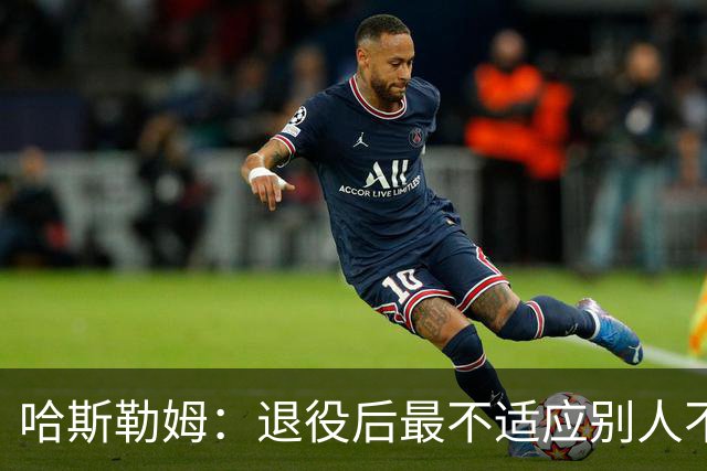 哈斯勒姆：退役后最不适应别人不按时付款 打NBA时钱都是准时到账