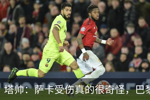 塔帅：萨卡受伤真的很奇怪，巴黎对巴萨的上半场也是前所未有