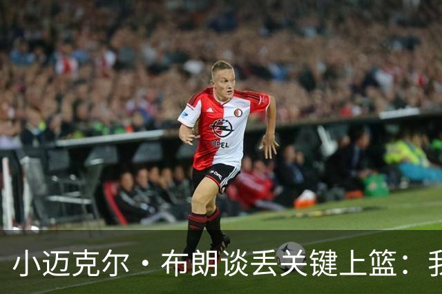 小迈克尔·布朗谈丢关键上篮：我犯了不该犯的错 愿承担全部责任