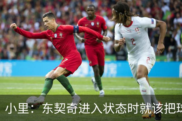 小里：东契奇进入状态时就该把球给他 他要么得分要么做正确处理