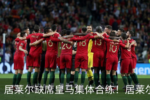 居莱尔缺席皇马集体合练！居莱尔单独恢复，出战桑坦德竞技无碍