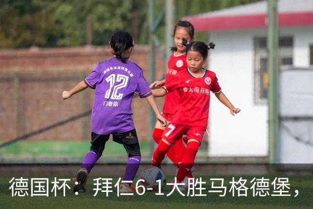 德国杯：拜仁6-1大胜马格德堡，多点开花挺进1-8决赛