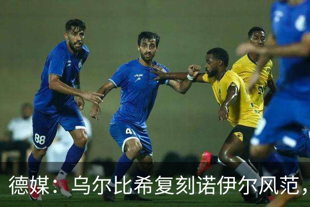 德媒：乌尔比希复刻诺伊尔风范，获埃贝尔肯定