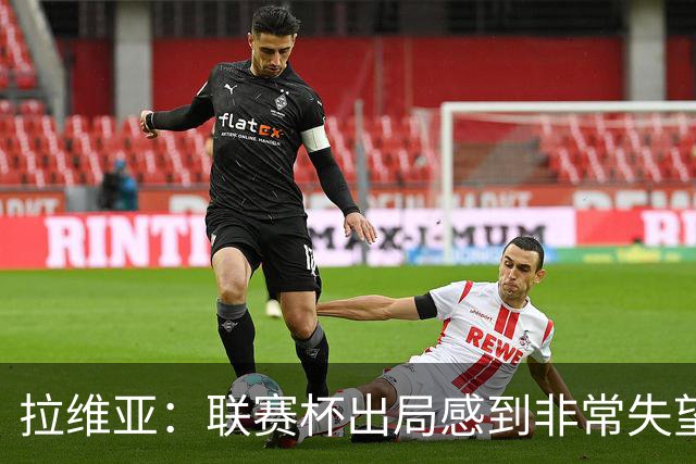 拉维亚：联赛杯出局感到非常失望，我们是一支有竞争力的球队