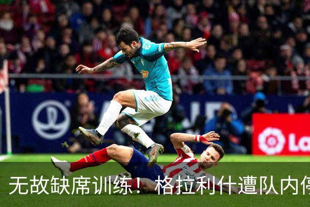 无故缺席训练！格拉利什遭队内停赛 本赛季6场0球0助攻