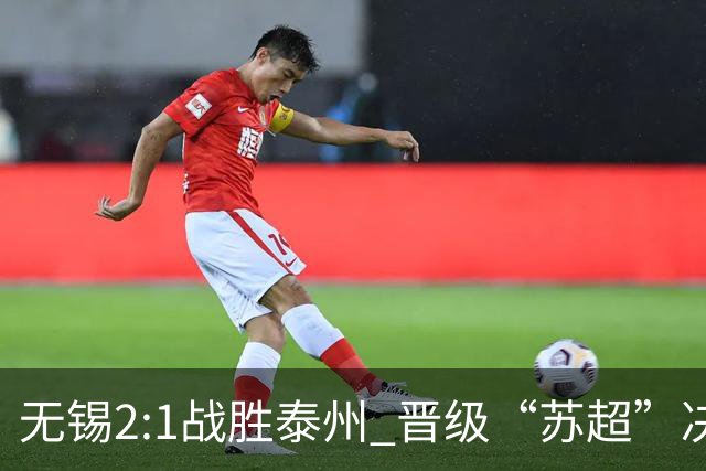 无锡2:1战胜泰州 晋级“苏超”决赛