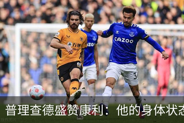 普理查德盛赞康利：他的身体状态很棒 是一名优秀的老将