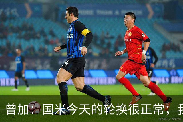 曾加：国米今天的轮换很正常；我不喜欢国米的新球衣
