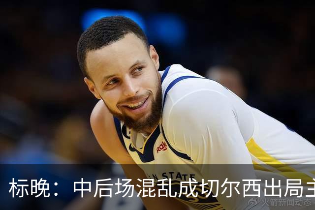 标晚：中后场混乱成切尔西出局主因 战曼联阿隆索急需止颓