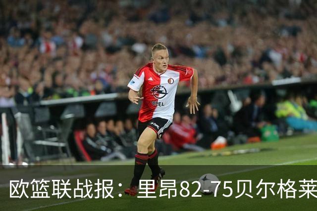 欧篮联战报：里昂82-75贝尔格莱德游击队，凯瓦留斯-夏耶斯15分