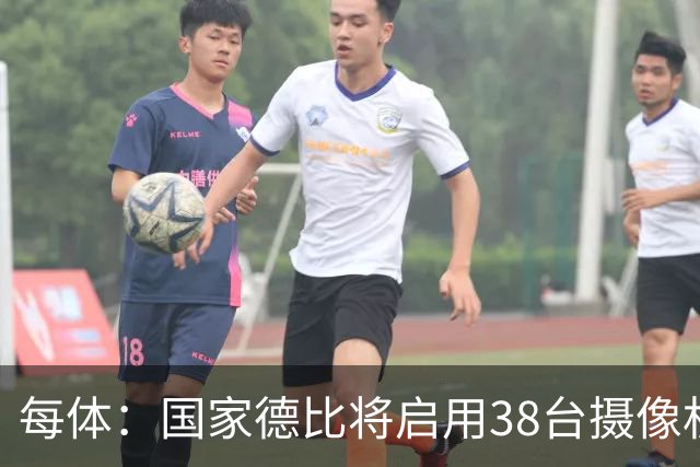 每体：国家德比将启用38台摄像机，预计超6.5亿人收看