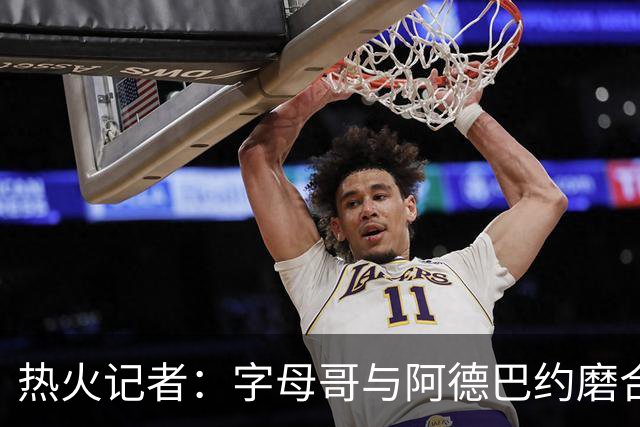 热火记者：字母哥与阿德巴约磨合不足，正让热火付出代价