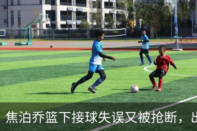 焦泊乔篮下接球失误又被抢断，出场3分钟拿到2分1失误被换下场