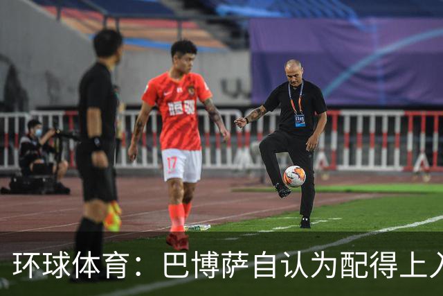 环球体育：巴博萨自认为配得上入选巴西队，安帅称仍在考察