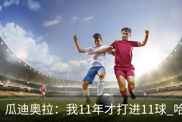 瓜迪奥拉：我11年才打进11球 哈兰德四场就进9个