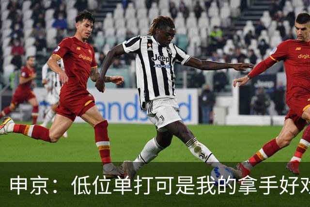 申京：低位单打可是我的拿手好戏 对手个人头但我的脚步更快