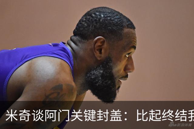 米奇谈阿门关键封盖：比起终结我更多看到传球