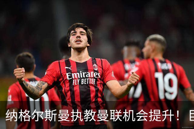 纳格尔斯曼执教曼联机会提升！巨头声名扫地，恐致埃迪豪无缘帅位