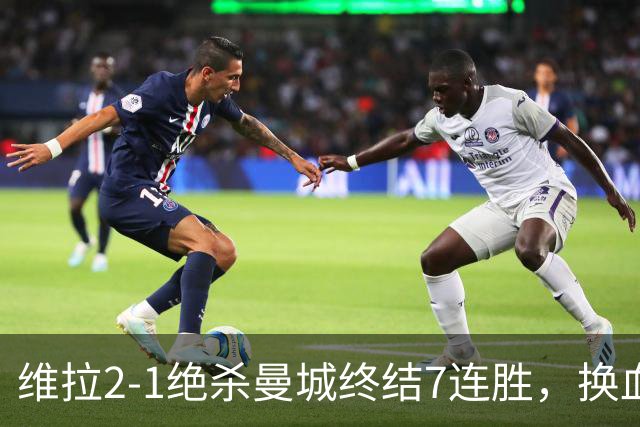 维拉2-1绝杀曼城终结7连胜，换血后迎爆发期