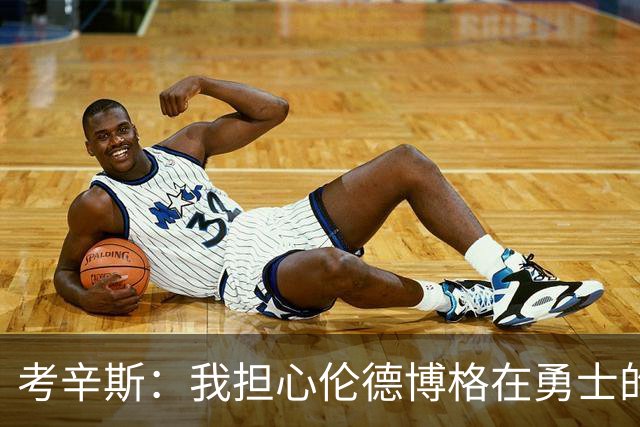 考辛斯：我担心伦德博格在勇士的前景，看看他们的历史