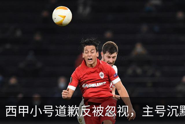 西甲小号道歉反被忽视，主号沉默引球迷愤怒