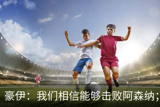 豪伊：我们相信能够击败阿森纳；罚点球前早已选好角度
