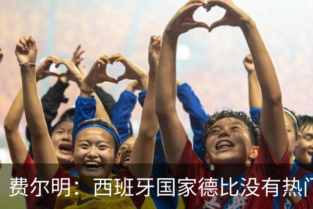 费尔明：西班牙国家德比没有热门 金球奖选票我投给亚马尔