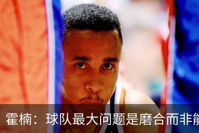 霍楠：球队最大问题是磨合而非能力 我是第一责任人下课是必然的