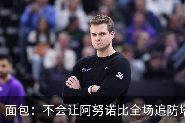 面包：不会让阿努诺比全场追防塔图姆 会让他和哈特轮流防