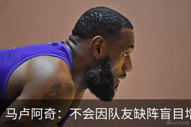 马卢阿奇：不会因队友缺阵盲目增加出手或胡乱投篮