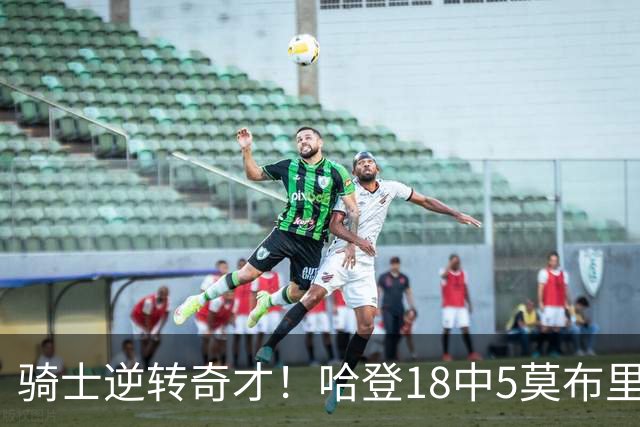 骑士逆转奇才！哈登18中5莫布里爆发，状元19+2创纪录，新秀全队第一