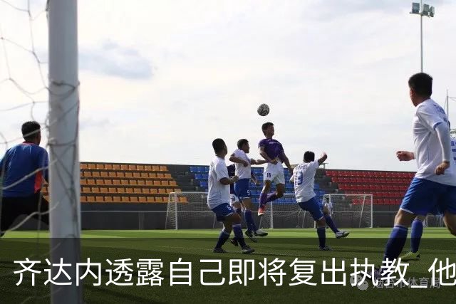 齐达内透露自己即将复出执教 他会接手哪支球队？