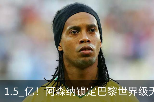 1.5 亿！阿森纳锁定巴黎世界级天才！亨利盛赞 “拦不住”