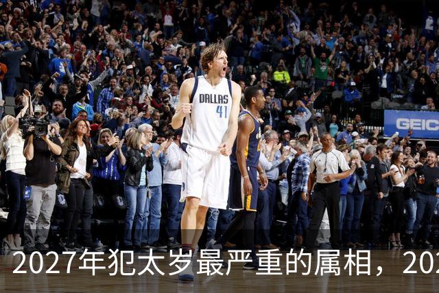 2027年犯太岁最严重的属相，2027年犯太岁的生肖是哪几个生肖