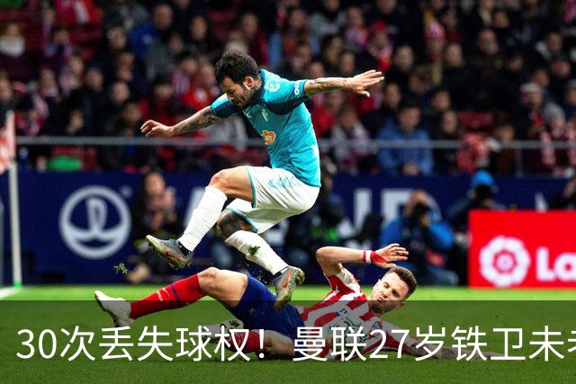 30次丢失球权！曼联27岁铁卫未老先衰 辜负卡里克信任