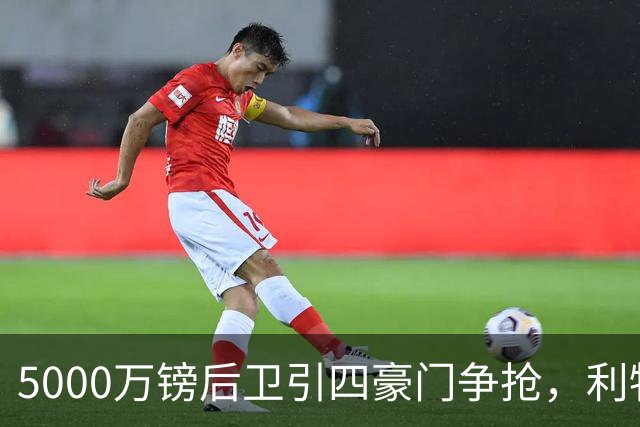 5000万镑后卫引四豪门争抢，利物浦加入皇马巴萨争夺战