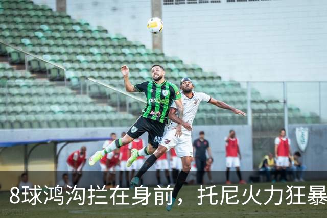 8球鸿沟拦在身前，托尼火力狂暴，C罗金靴基本无望
