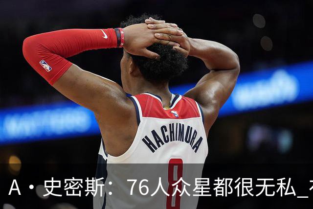 A·史密斯：76人众星都很无私 布朗从场均28分到20分左右也不在意